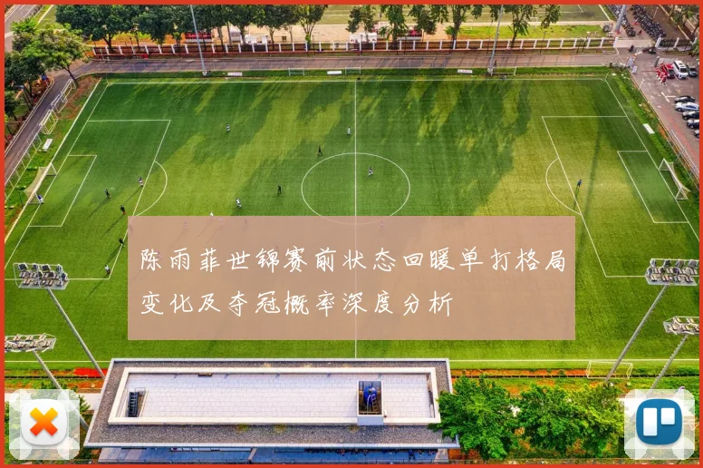 陈雨菲世锦赛前状态回暖单打格局变化及夺冠概率深度分析
